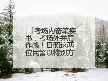 考场内奋笔疾书，考场外并肩作战！日照这两位民警以特别方式陪孩子高考