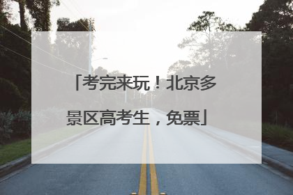 考完来玩！北京多景区高考生，免票