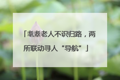 耄耋老人不识归路，两所联动寻人“导航”