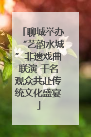 聊城举办“艺韵水城”非遗戏曲联演 千名观众共赴传统文化盛宴