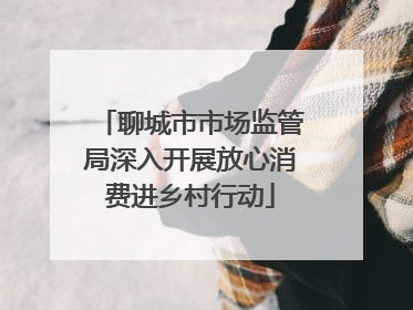 聊城市市场监管局深入开展放心消费进乡村行动