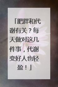 肥胖和代谢有关？每天做对这几件事，代谢变好人也轻盈！