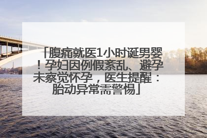 腹痛就医1小时诞男婴！孕妇因例假紊乱、避孕未察觉怀孕，医生提醒：胎动异常需警惕