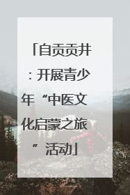 自贡贡井：开展青少年“中医文化启蒙之旅”活动
