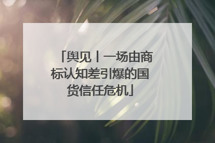 舆见丨一场由商标认知差引爆的国货信任危机