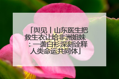 舆见丨山东医生把救生衣让给非洲姐妹：一袭白衫深刻诠释人类命运共同体