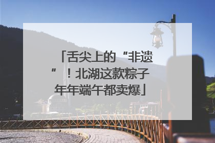 舌尖上的“非遗”！北湖这款粽子年年端午都卖爆