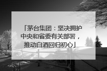 茅台集团：坚决拥护中央和省委有关部署，推动白酒回归初心