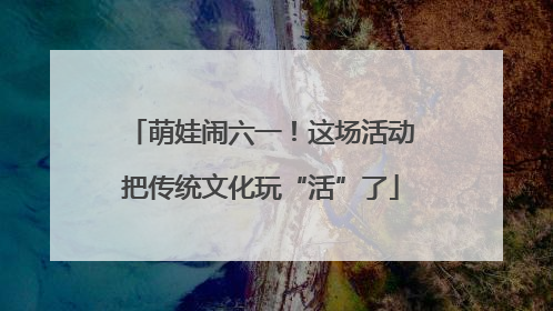 萌娃闹六一！这场活动把传统文化玩“活”了