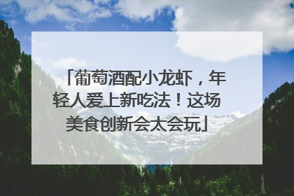 葡萄酒配小龙虾，年轻人爱上新吃法！这场美食创新会太会玩