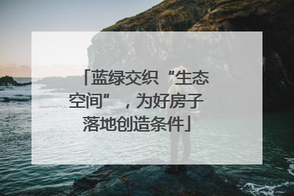 蓝绿交织“生态空间”，为好房子落地创造条件