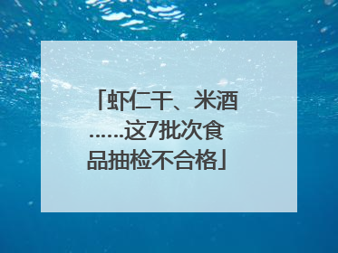 虾仁干、米酒……这7批次食品抽检不合格