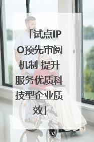 试点IPO预先审阅机制 提升服务优质科技型企业质效