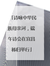 诗咏中华民族母亲河，端午诗会在宜昌秭归举行