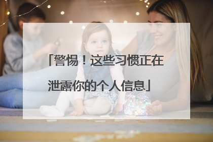 警惕！这些习惯正在泄露你的个人信息