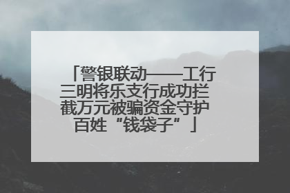 警银联动——工行三明将乐支行成功拦截万元被骗资金守护百姓“钱袋子”