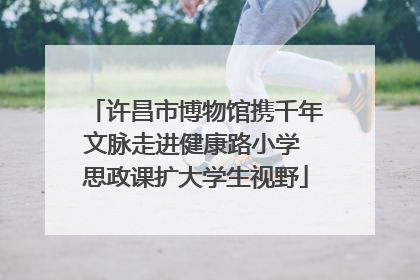 许昌市博物馆携千年文脉走进健康路小学 思政课扩大学生视野