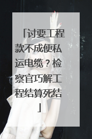 讨要工程款不成便私运电缆？检察官巧解工程结算死结