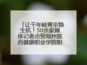让千年岐黄重焕生机！50余家媒体记者点赞郑州医药健康职业学院职教高招