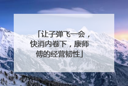 让子弹飞一会，快消内卷下，康师傅的经营韧性