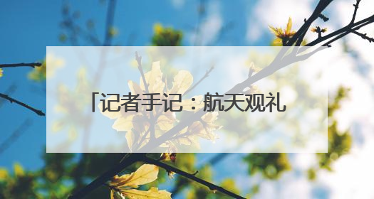 记者手记：航天观礼，放飞少年科学梦