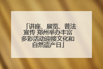 讲座、展览、普法宣传 郑州举办丰富多彩活动迎接文化和自然遗产日