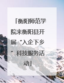 衡阳师范学院来衡阳县开展“入企下乡”科技服务活动