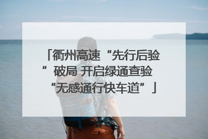 衢州高速“先行后验”破局 开启绿通查验“无感通行快车道”
