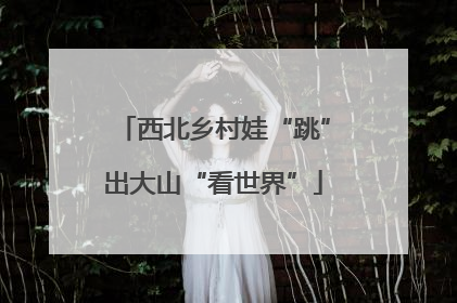 西北乡村娃“跳”出大山“看世界”