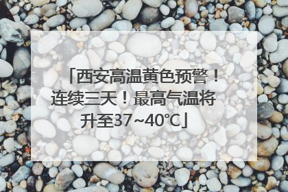 西安高温黄色预警！连续三天！最高气温将升至37~40℃
