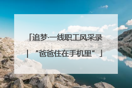 追梦·一线职工风采录｜“爸爸住在手机里”