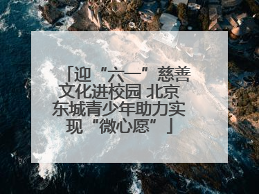 迎“六一”慈善文化进校园 北京东城青少年助力实现“微心愿”