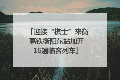 迎接“棋士”来衡 高铁衡阳东站加开16趟临客列车