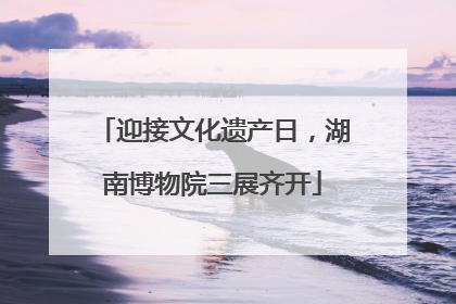 迎接文化遗产日，湖南博物院三展齐开