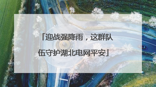 迎战强降雨，这群队伍守护湖北电网平安
