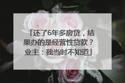 还了6年多房贷，结果办的是经营性贷款？业主：我当时不知道