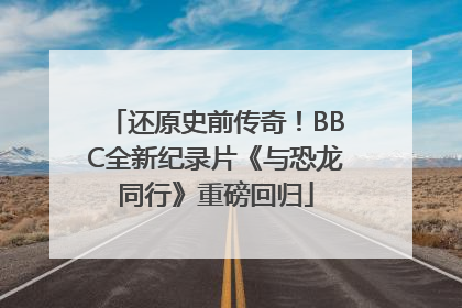 还原史前传奇！BBC全新纪录片《与恐龙同行》重磅回归
