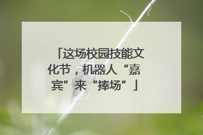 这场校园技能文化节，机器人“嘉宾”来“捧场”