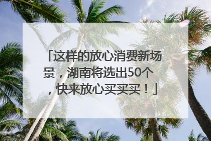这样的放心消费新场景，湖南将选出50个，快来放心买买买！