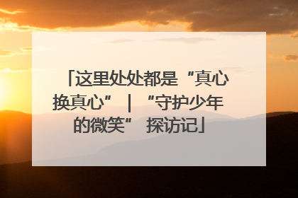 这里处处都是“真心换真心”｜“守护少年的微笑” 探访记
