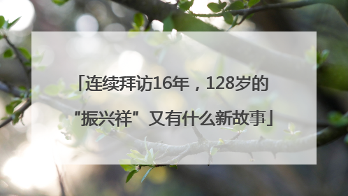 连续拜访16年，128岁的“振兴祥”又有什么新故事