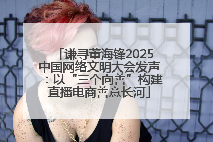 谦寻董海锋2025中国网络文明大会发声：以“三个向善”构建直播电商善意长河