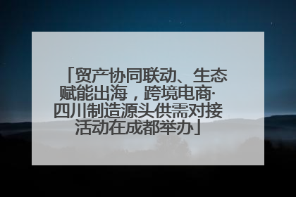 贸产协同联动、生态赋能出海，跨境电商·四川制造源头供需对接活动在成都举办