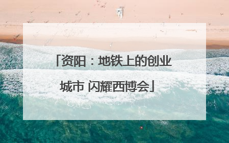资阳：地铁上的创业城市 闪耀西博会