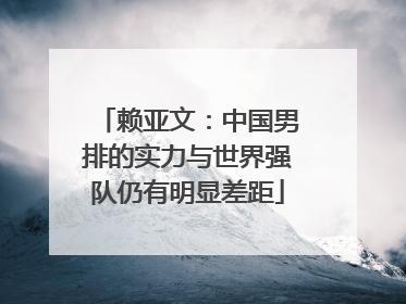 赖亚文：中国男排的实力与世界强队仍有明显差距