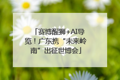 赛博醒狮+AI导览！广东携“未来岭南”出征世博会