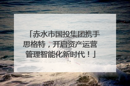 赤水市国投集团携手思格特，开启资产运营管理智能化新时代！
