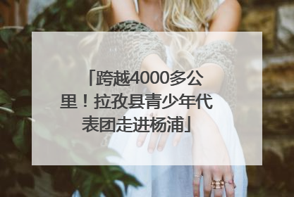 跨越4000多公里！拉孜县青少年代表团走进杨浦
