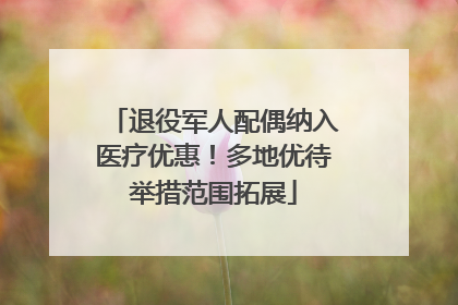 退役军人配偶纳入医疗优惠！多地优待举措范围拓展