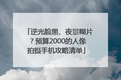 逆光脸黑、夜景糊片？预算2000的人像拍摄手机攻略清单